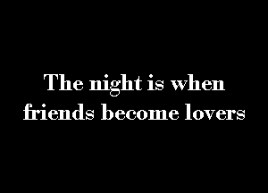 The night is When

friends become lovers