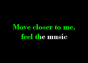 Move closer to me,

feel the music