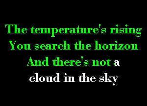 The temperature's rising
You search the horizon

And there's not a
cloud in the sky