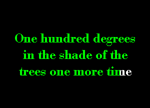 One hundred degrees
in the shade of the

trees one more time