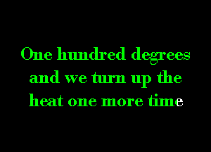 One hundred degrees
and we turn up the
heat one more time