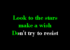 Look to the stars

make a Wish
Don't try to resist