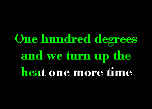 One hundred degrees
and we turn up the
heat one more time