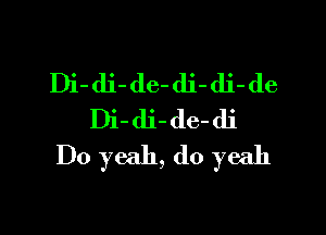 Di-di-de-dj-di-de

Di-dj-de-di
Do yeah, do yeah