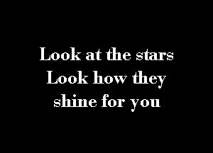Look at the stars

Look how they
shine for you