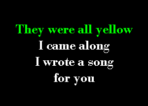 They were all yellow
I came along

I wrote a song

for you