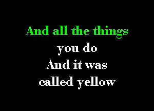 And all the things

you do

And it was
called yellow