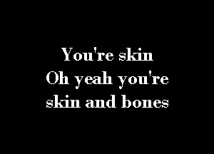 You're skin

Oh yeah you're

skin and bones