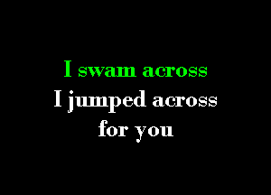 I swam across

I jumped across

for you
