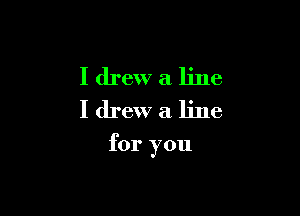I drew a line
I drew a line

for you