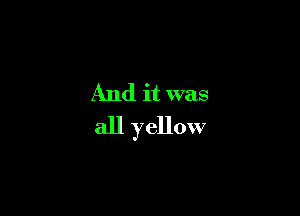 And it was

all yellow