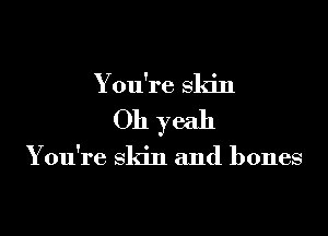 You're skin

Oh yeah

Y ou're skin and bones