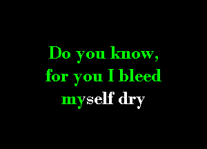 Do you know,

for you I bleed
myself dry