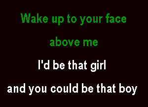 I'd be that girl

and you could be that boy