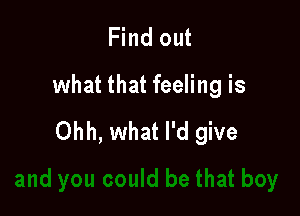 Find out
what that feeling is

Ohh, what I'd give