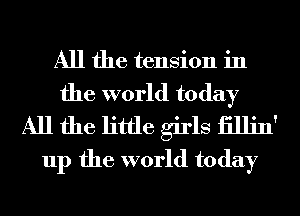 All the tension in
the world today
All the little girls iillin'
up the world today