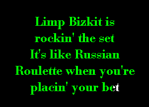 Limp Bizkit is
rockin' the set
It's like Russian
Roulette When you're
placin' your bet