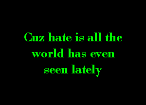Cuz hate is all the

world has even

seen lately