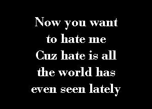 Now you want
to hate me

Cuz hate is all
the world has

even seen lately I