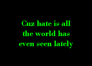 Cuz hate is all
the world has

even seen lately