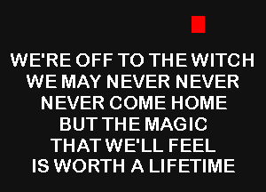 WE'RE OFF TO THE WITCH
WE MAY NEVER NEVER
NEVER COME HOME
BUT THEMAGIC

THATWE'LL FEEL
IS WORTH A LIFETIME