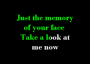 Just the memory

of your face

Take a look at
me now