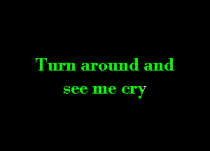 Turn around and

see me cry