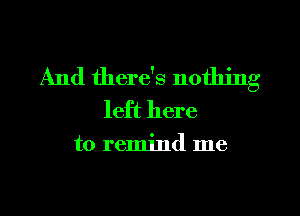 And there's nothing
left here

to remind me