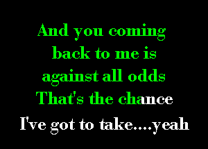 And you coming
back to me is
against all odds
That's the chance

I've got to take....yeah