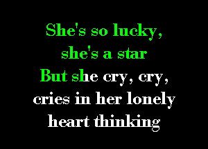 She's so lucky,
she's a star
But she cry, cry,

cries in her lonely

heart thinking I