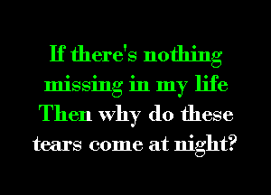 If there's nothing
missing in my life
Then why do these

tears come at night?