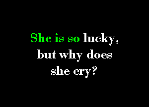 She IS so lucky,

but why does
she cry?