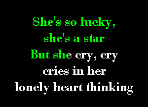 She's so lucky,
she's a star
But she cry, cry
cries in her

lonely heart thinking