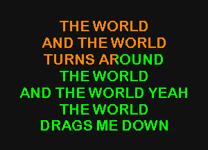 THEWORLD
AND THEWORLD
TURNS AROUND
THEWORLD
AND THEWORLD YEAH

THEWORLD
DRAGS ME DOWN