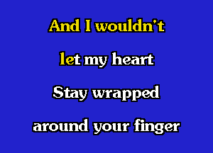 And I wouldn't

let my heart

Stay wrapped

around your finger