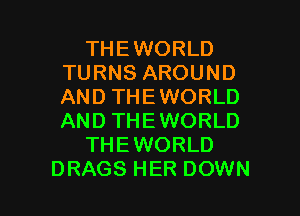 THEWORLD
TURNS AROUND
AND THEWORLD
AND THEWORLD

THEWORLD

DRAGS HER DOWN l
