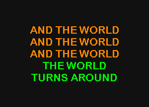 AND THE WORLD
AND THE WORLD

AND THE WORLD
THEWORLD
TURNS AROUND