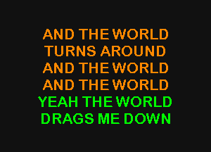 AND THEWORLD
TURNS AROUND
AND THEWORLD
AND THEWORLD
YEAH THEWORLD

DRAGS ME DOWN l
