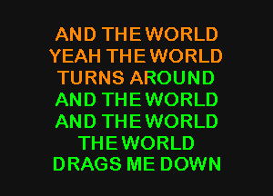 AND THEWORLD
YEAH THEWORLD
TURNS AROUND
AND THEWORLD
AND THEWORLD
THEWORLD

DRAGS ME DOWN l