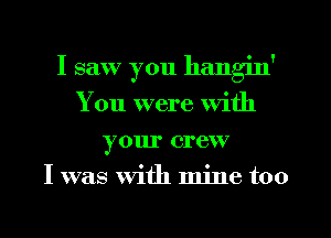 I saw you hang'm'
You were With
your crew
I was With mine too