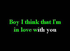 Boy I think that I'm

in love with you