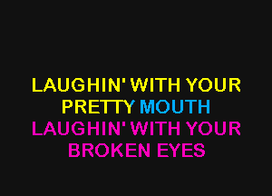 LAUGHIN' WITH YOUR

PRETTY MOUTH