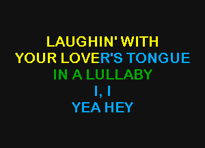 LAUGHIN' WITH
YOUR LOVER'S TONGUE

l,l
YEAHEY