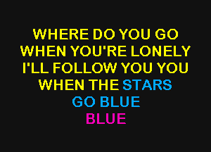 WHERE DO YOU GO
WHEN YOU'RE LONELY
I'LL FOLLOW YOU YOU

WHEN THE STARS
G0 BLUE