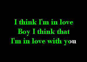 I think I'm in love
Boy I think that

I'm in love With you