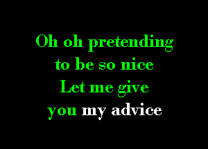 Oh oh pretending

to be so nice

Let me give

you my advice