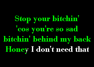 Stop your bitchin'

'cos you're so sad

bitchin' behind my back
Honey I don't need that