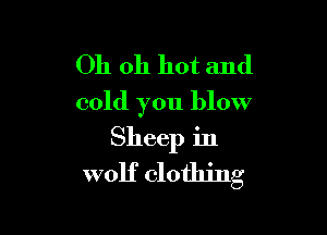 Oh oh hot and
cold you blow

Sheep in
wolf clothing
