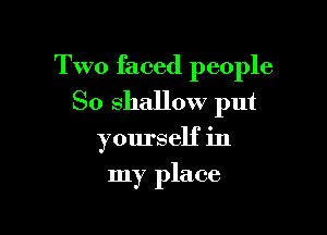 Two faced people
So shallow put

yourself in
my place