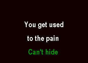 You get used

to the pain